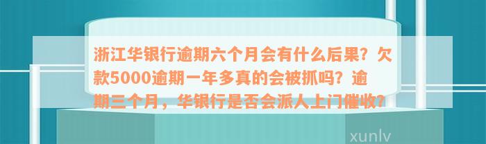 浙江华银行逾期六个月会有什么后果？欠款5000逾期一年多真的会被抓吗？逾期三个月，华银行是否会派人上门催收？