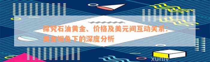 探究石油黄金、价格及美元间互动关系：美金视角下的深度分析