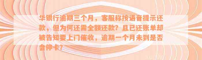 华银行逾期三个月，客服称按语音提示还款，但为何还需全额还款？且已还账单却被告知要上门催收，逾期一个月未到是否会停卡？