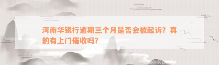 河南华银行逾期三个月是否会被起诉？真的有上门催收吗？