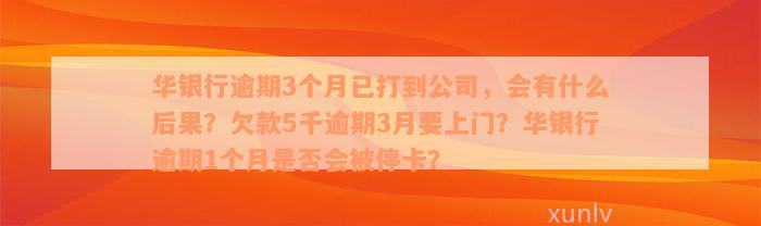 华银行逾期3个月已打到公司，会有什么后果？欠款5千逾期3月要上门？华银行逾期1个月是否会被停卡？