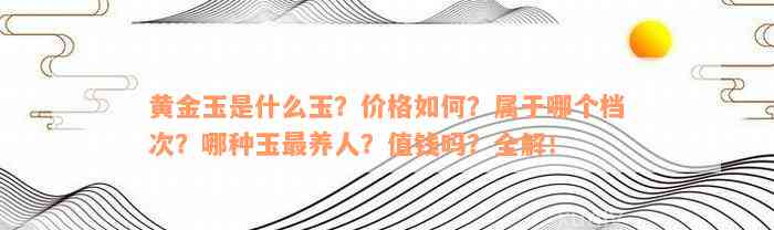 黄金玉是什么玉？价格如何？属于哪个档次？哪种玉最养人？值钱吗？全解！