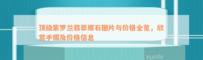 顶级紫罗兰翡翠原石图片与价格全览，欣赏手镯及价格信息