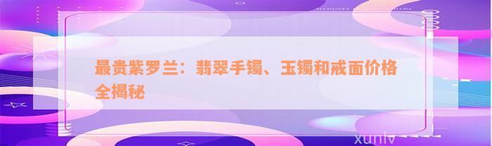 最贵紫罗兰：翡翠手镯、玉镯和戒面价格全揭秘