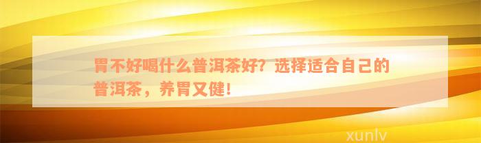 胃不好喝什么普洱茶好？选择适合自己的普洱茶，养胃又健！