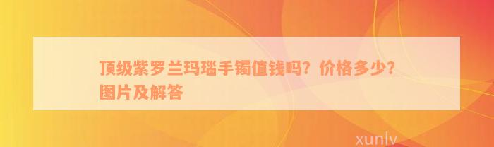 顶级紫罗兰玛瑙手镯值钱吗？价格多少？图片及解答