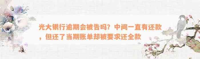 光大银行逾期会被告吗？中间一直有还款，但还了当期账单却被要求还全款