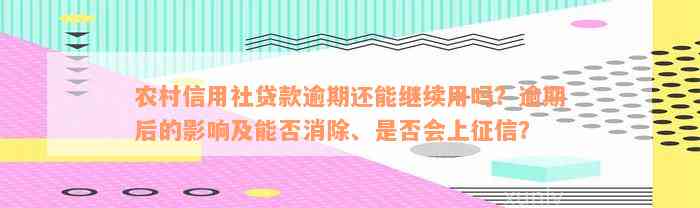 农村信用社贷款逾期还能继续用吗？逾期后的影响及能否消除、是否会上征信？