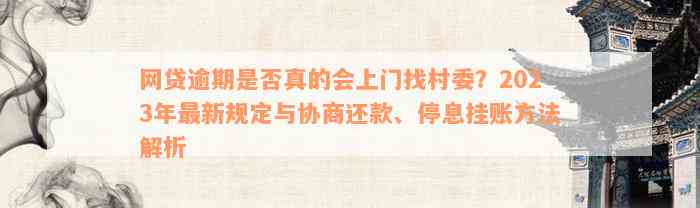 网贷逾期是否真的会上门找村委？2023年最新规定与协商还款、停息挂账方法解析