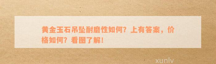 黄金玉石吊坠耐磨性如何？上有答案，价格如何？看图了解！