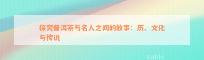 探究普洱茶与名人之间的故事：历、文化与传说