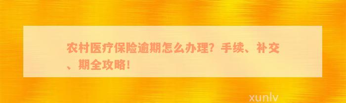 农村医疗保险逾期怎么办理？手续、补交、期全攻略！