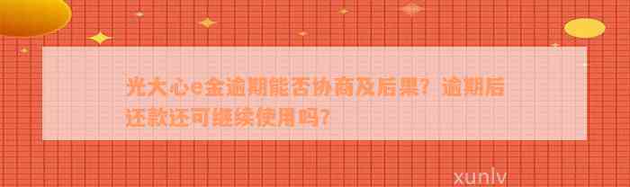 光大心e金逾期能否协商及后果？逾期后还款还可继续使用吗？