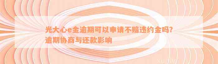 光大心e金逾期可以申请不赔违约金吗？逾期协商与还款影响