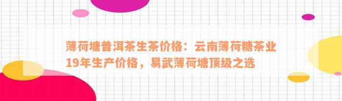 薄荷塘普洱茶生茶价格：云南薄荷糖茶业19年生产价格，易武薄荷塘顶级之选