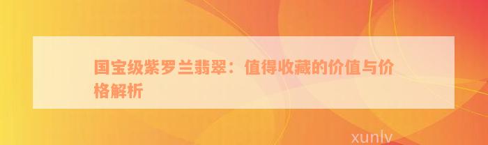 国宝级紫罗兰翡翠：值得收藏的价值与价格解析