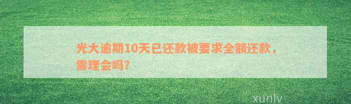 光大逾期10天已还款被要求全额还款，需理会吗？