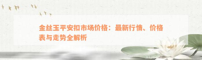 金丝玉平安扣市场价格：最新行情、价格表与走势全解析