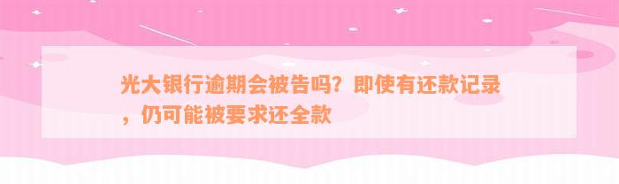 光大银行逾期会被告吗？即使有还款记录，仍可能被要求还全款