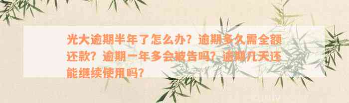 光大逾期半年了怎么办？逾期多久需全额还款？逾期一年多会被告吗？逾期几天还能继续使用吗？