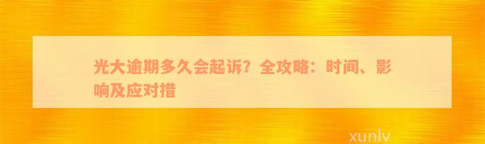 光大逾期多久会起诉？全攻略：时间、影响及应对措