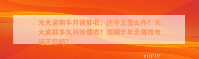 光大逾期半月被催收，还不上怎么办？光大逾期多久开始催收？逾期半年无催收电话正常吗？