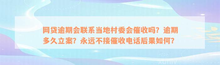 网贷逾期会联系当地村委会催收吗？逾期多久立案？永远不接催收电话后果如何？