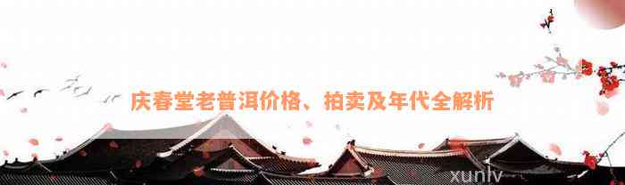 庆春堂老普洱价格、拍卖及年代全解析