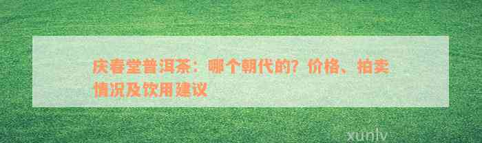 庆春堂普洱茶：哪个朝代的？价格、拍卖情况及饮用建议