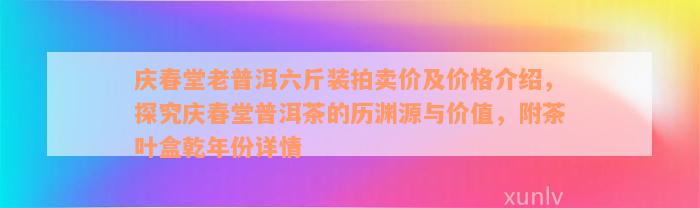 庆春堂老普洱六斤装拍卖价及价格介绍，探究庆春堂普洱茶的历渊源与价值，附茶叶盒乾年份详情