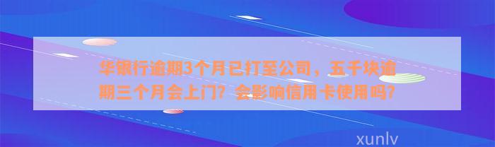 华银行逾期3个月已打至公司，五千块逾期三个月会上门？会影响信用卡使用吗？