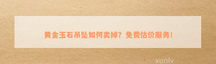 黄金玉石吊坠如何卖掉？免费估价服务！