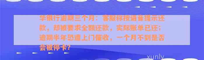 华银行逾期三个月：客服称按语音提示还款，却被要求全额还款，实际账单已还；逾期半年恐遭上门催收，一个月不到是否会被停卡？