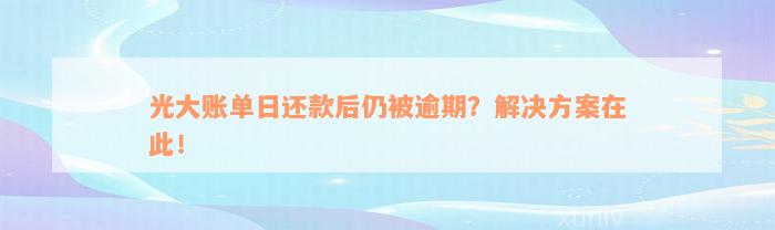 光大账单日还款后仍被逾期？解决方案在此！