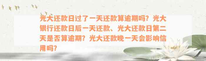 光大还款日过了一天还款算逾期吗？光大银行还款日后一天还款、光大还款日第二天是否算逾期？光大还款晚一天会影响信用吗？