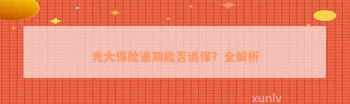 光大保险逾期能否退保？全解析