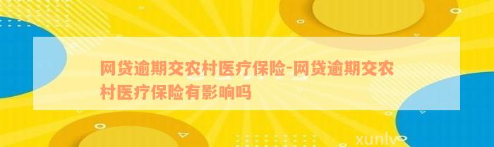 网贷逾期交农村医疗保险-网贷逾期交农村医疗保险有影响吗