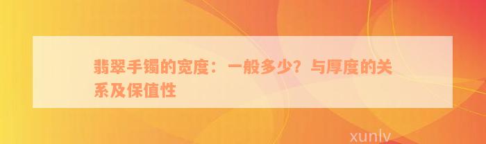 翡翠手镯的宽度：一般多少？与厚度的关系及保值性