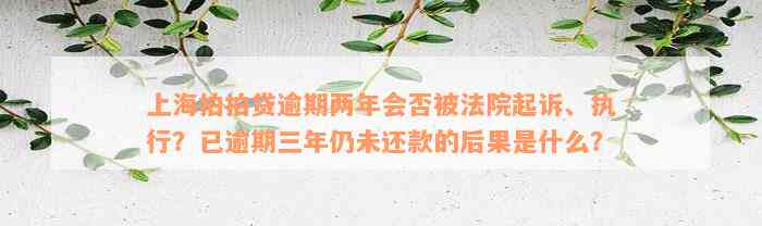 上海拍拍贷逾期两年会否被法院起诉、执行？已逾期三年仍未还款的后果是什么？