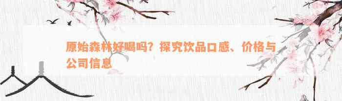 原始森林好喝吗？探究饮品口感、价格与公司信息