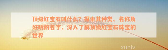 顶级红宝石叫什么？探索其种类、名称及好听的名字，深入了解顶级红宝石珠宝的世界