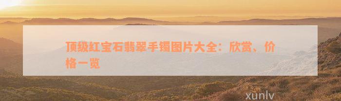 顶级红宝石翡翠手镯图片大全：欣赏、价格一览