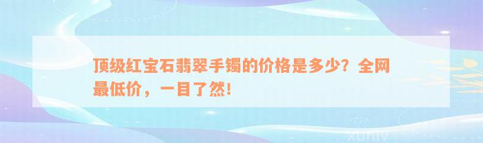 顶级红宝石翡翠手镯的价格是多少？全网最低价，一目了然！