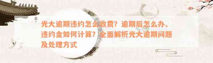 光大逾期违约怎么收费？逾期后怎么办、违约金如何计算？全面解析光大逾期问题及处理方式