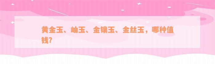 黄金玉、岫玉、金镶玉、金丝玉，哪种值钱？