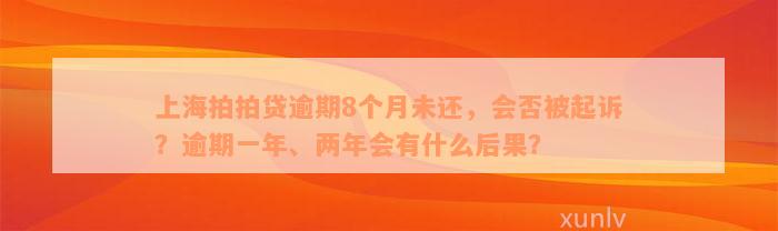 上海拍拍贷逾期8个月未还，会否被起诉？逾期一年、两年会有什么后果？