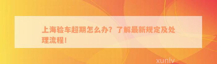 上海验车超期怎么办？了解最新规定及处理流程！