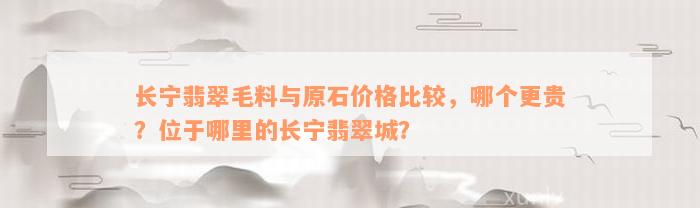 长宁翡翠毛料与原石价格比较，哪个更贵？位于哪里的长宁翡翠城？