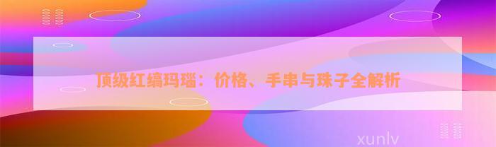 顶级红缟玛瑙：价格、手串与珠子全解析