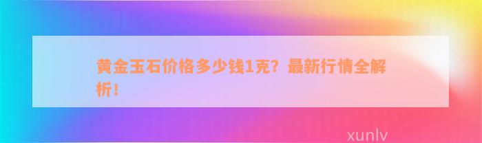 黄金玉石价格多少钱1克？最新行情全解析！